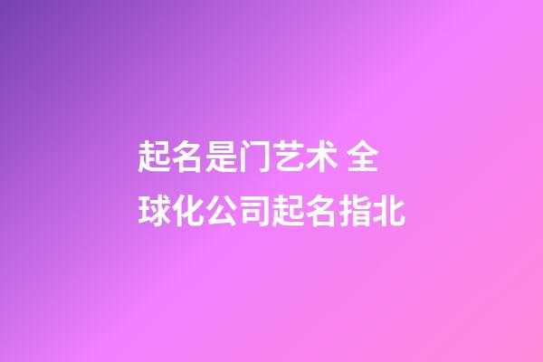 起名是门艺术 全球化公司起名指北-第1张-公司起名-玄机派